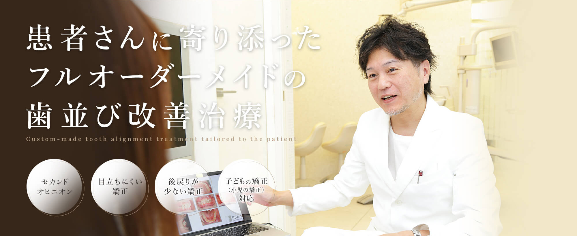 患者さんに寄り添ったフルオーダーメイドの歯並び改善治療 Custom-made tooth alignment treatment tailored to the patient セカンドオピニオン/目立ちにくい矯正/後戻りが少ない矯正/子どもの矯正(小児の矯正)対応