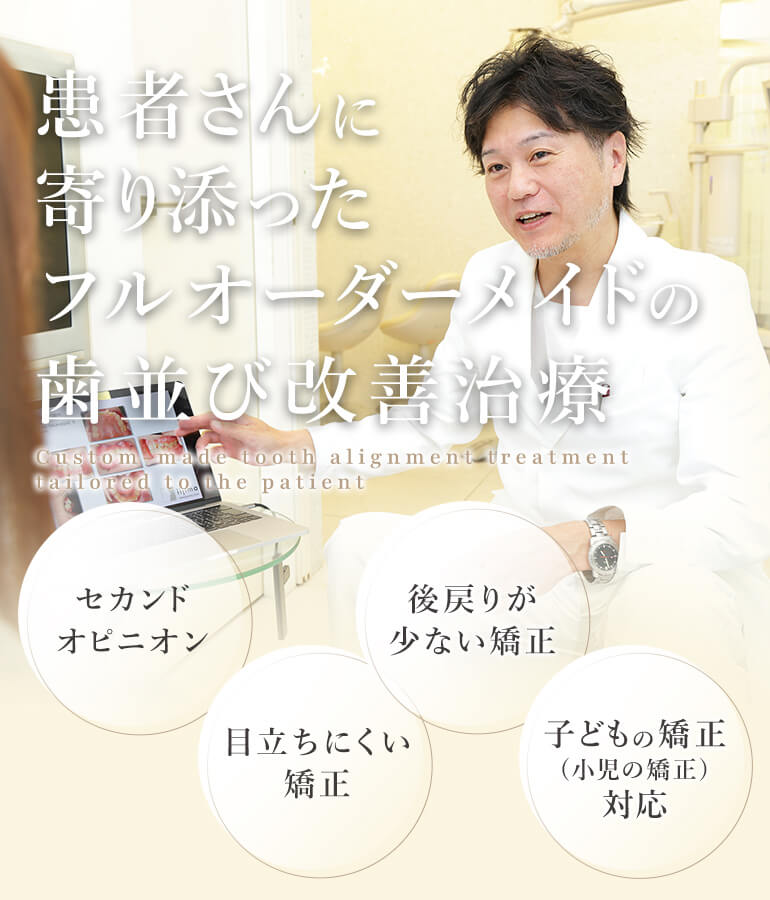 患者さんに寄り添ったフルオーダーメイドの歯並び改善治療 Custom-made tooth alignment treatment tailored to the patient セカンドオピニオン/目立ちにくい矯正/後戻りが少ない矯正/子どもの矯正(小児の矯正)対応